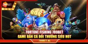 Fortune Fishing 789Bet – Game bắn cá đổi thưởng siêu hot